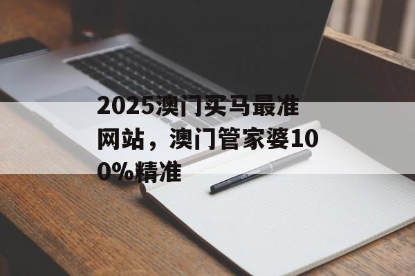 2025澳门买马最准网站，澳门管家婆100%精准