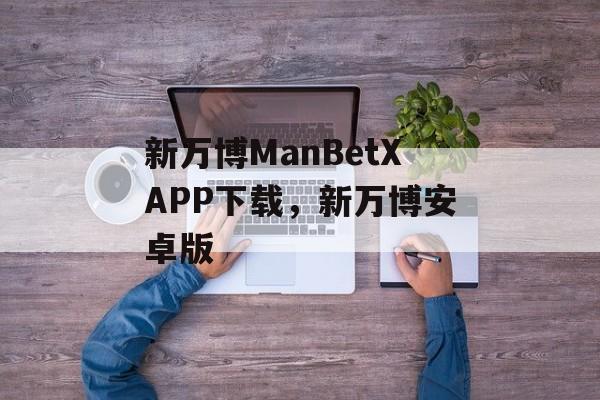 新万博ManBetXAPP下载，新万博安卓版