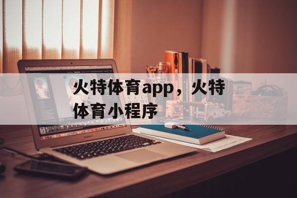 火特体育app，火特体育小程序