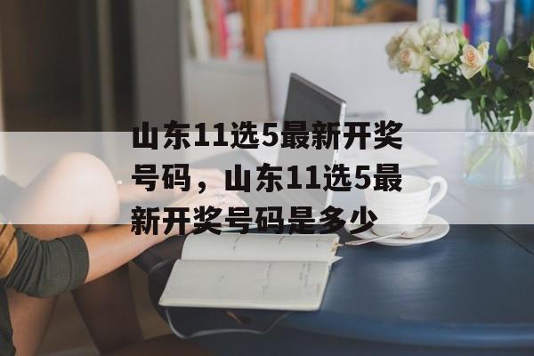 山东11选5最新开奖号码，山东11选5最新开奖号码是多少