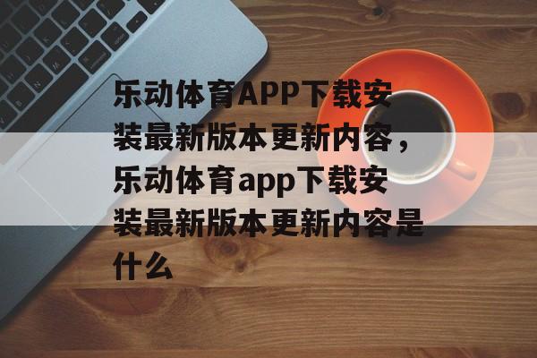 乐动体育APP下载安装最新版本更新内容，乐动体育app下载安装最新版本更新内容是什么