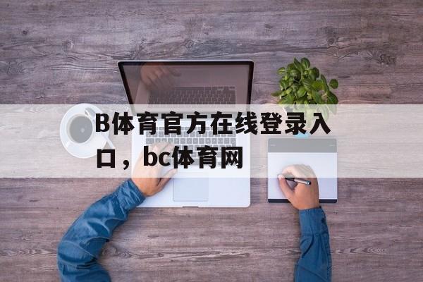 B体育官方在线登录入口，bc体育网