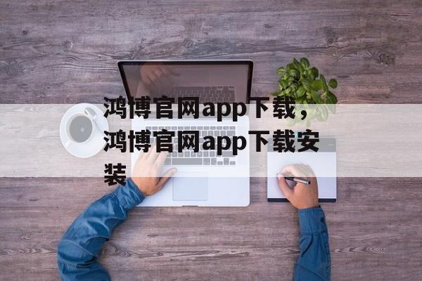 鸿博官网app下载，鸿博官网app下载安装